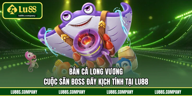 Bắn Cá Long Vương - Cuộc Săn Boss Đầy Kịch Tính Tại LU88