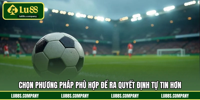Chọn phương pháp phù hợp để ra quyết định tự tin hơn