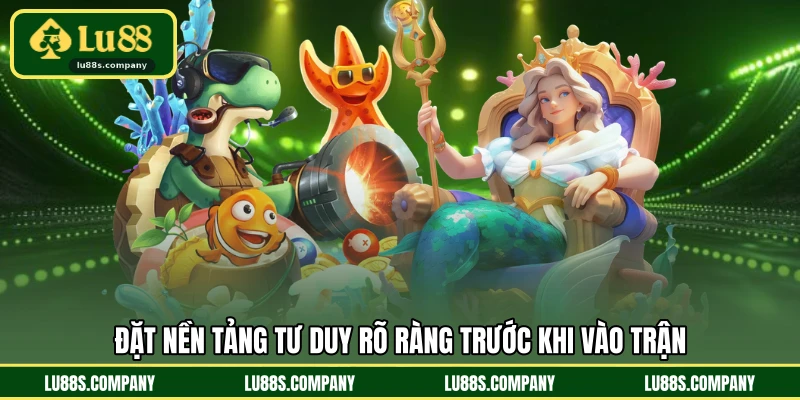 Đặt nền tảng tư duy rõ ràng trước khi vào trận
