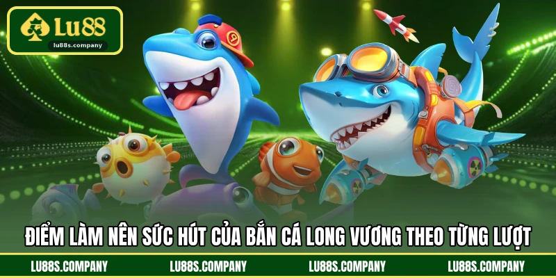 Điểm làm nên sức hút của bắn cá long vương theo từng lượt