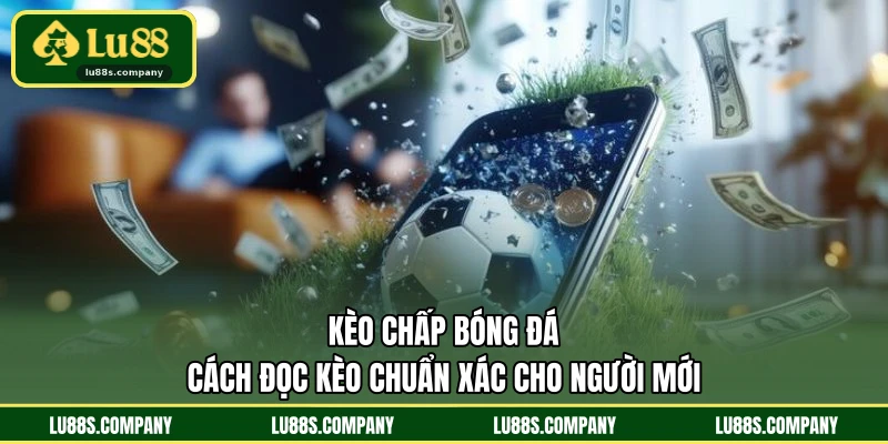 Kèo Chấp Bóng Đá - Cách Đọc Kèo Chuẩn Xác Cho Người Mới
