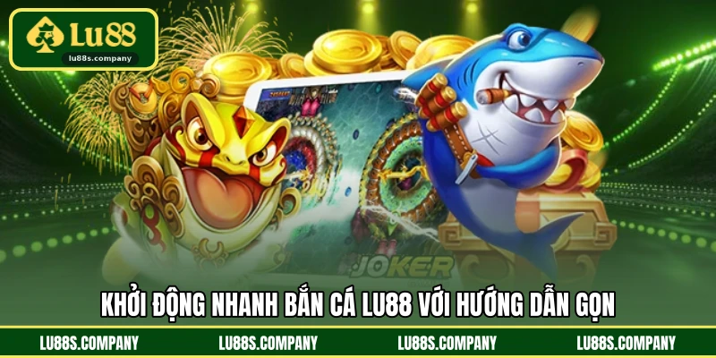 Khởi động nhanh bắn cá LU88 với hướng dẫn gọn