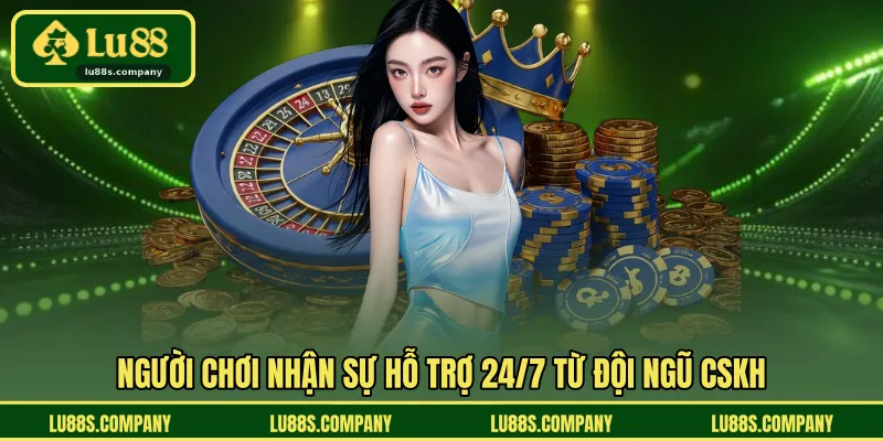 Người chơi nhận sự hỗ trợ 24/7 từ đội ngũ CSKH