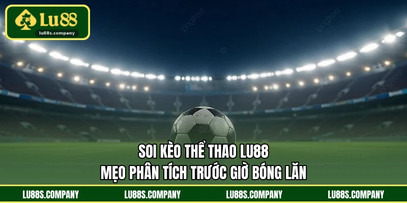Soi Kèo Thể Thao LU88 - Mẹo Phân Tích Trước Giờ Bóng Lăn